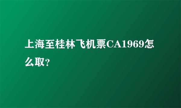 上海至桂林飞机票CA1969怎么取？