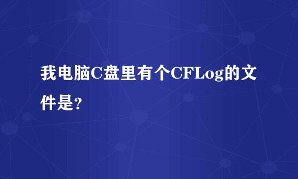 我电脑C盘里有个CFLog的文件是？