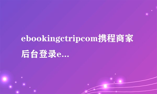 ebookingctripcom携程商家后台登录ebookingqunarcom商家登录