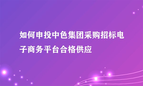 如何申投中色集团采购招标电子商务平台合格供应