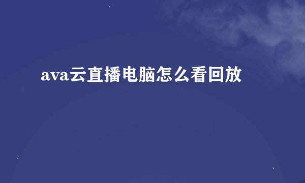 ava云直播电脑怎么看回放