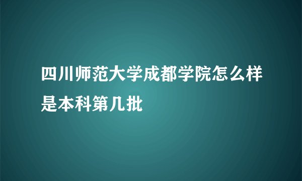 四川师范大学成都学院怎么样是本科第几批