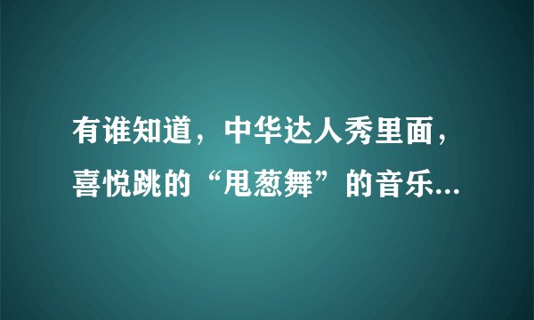 有谁知道，中华达人秀里面，喜悦跳的“甩葱舞”的音乐名字是什么？