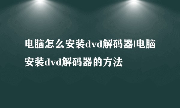电脑怎么安装dvd解码器|电脑安装dvd解码器的方法