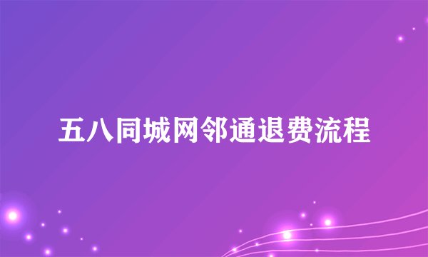 五八同城网邻通退费流程
