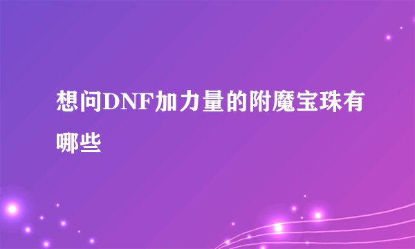 想问DNF加力量的附魔宝珠有哪些