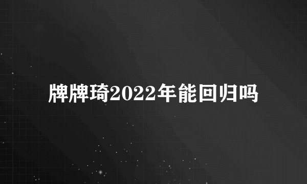 牌牌琦2022年能回归吗