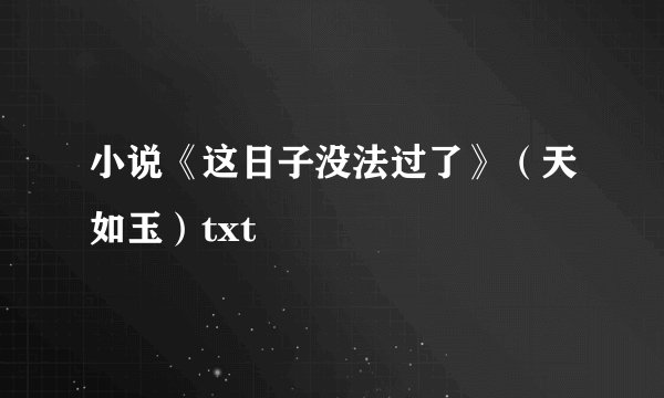 小说《这日子没法过了》（天如玉）txt