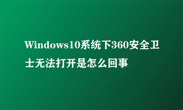 Windows10系统下360安全卫士无法打开是怎么回事