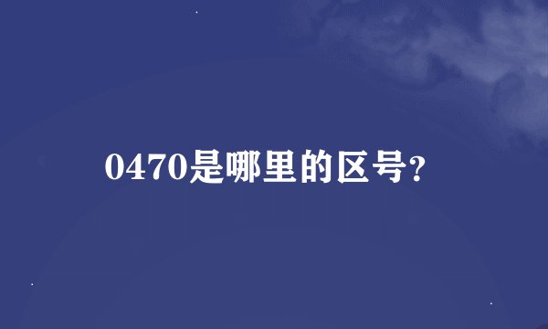 0470是哪里的区号？