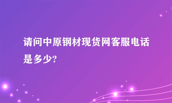请问中原钢材现货网客服电话是多少?
