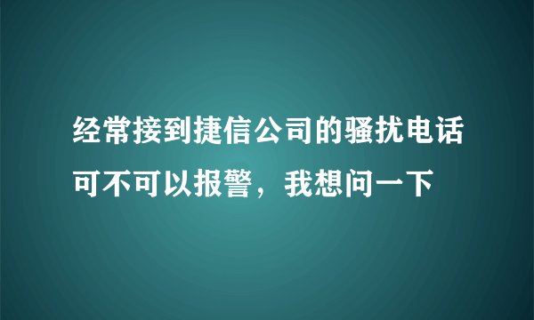 经常接到捷信公司的骚扰电话可不可以报警，我想问一下
