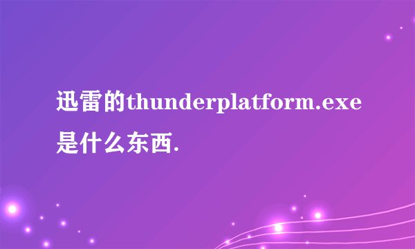 迅雷的thunderplatform.exe是什么东西.