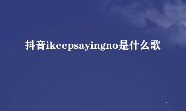 抖音ikeepsayingno是什么歌
