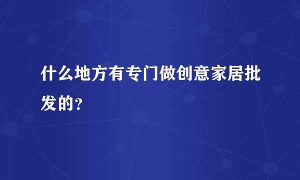 什么地方有专门做创意家居批发的？