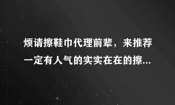 烦请擦鞋巾代理前辈，来推荐一定有人气的实实在在的擦鞋巾企业？