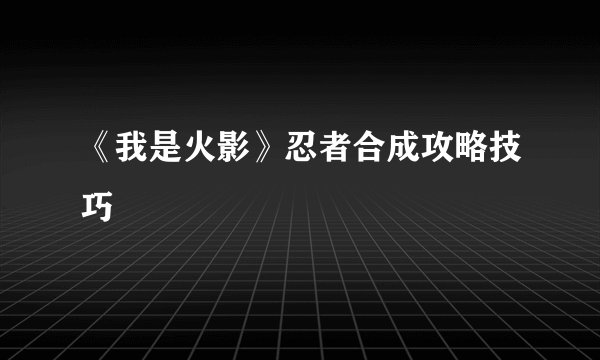 《我是火影》忍者合成攻略技巧