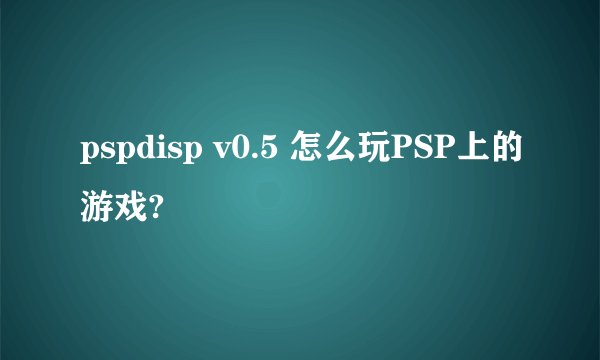 pspdisp v0.5 怎么玩PSP上的游戏?