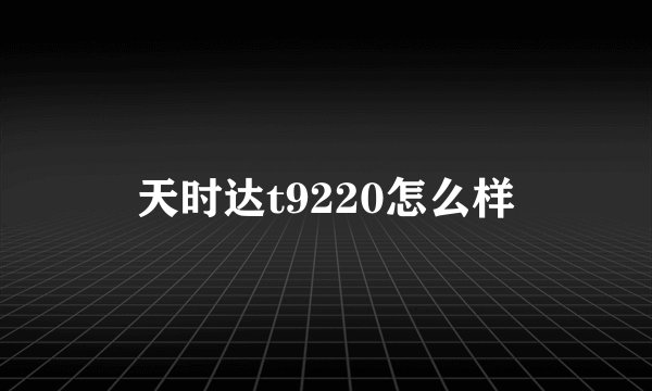 天时达t9220怎么样