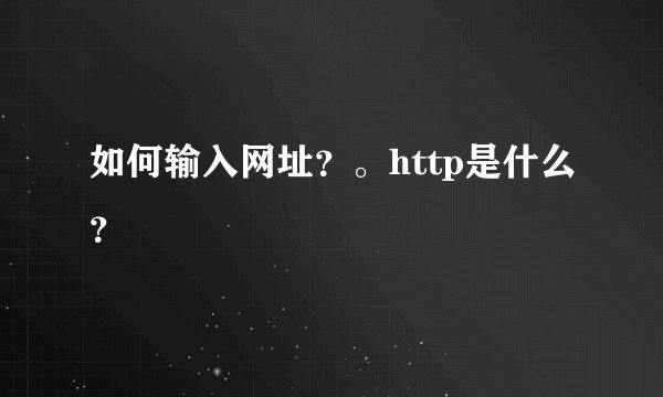 如何输入网址？。http是什么？