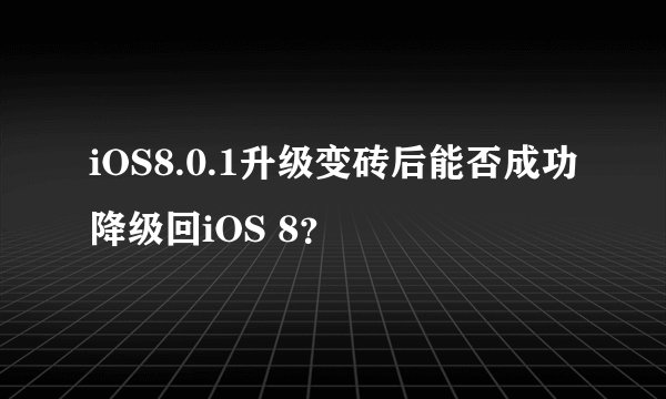 iOS8.0.1升级变砖后能否成功降级回iOS 8？