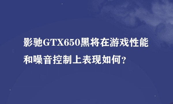 影驰GTX650黑将在游戏性能和噪音控制上表现如何？