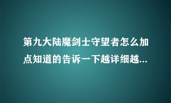 第九大陆魔剑士守望者怎么加点知道的告诉一下越详细越好！！！