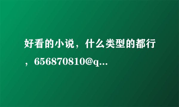 好看的小说，什么类型的都行，656870810@qq.com 希望有很多很多啊