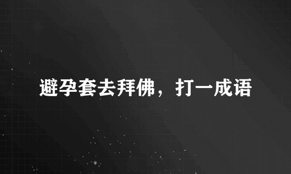 避孕套去拜佛，打一成语