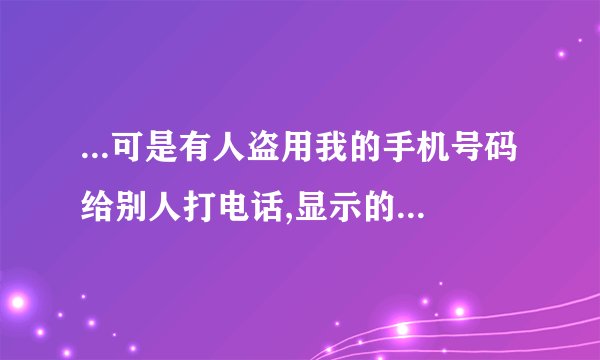 ...可是有人盗用我的手机号码给别人打电话,显示的是我的手机号码,这是...