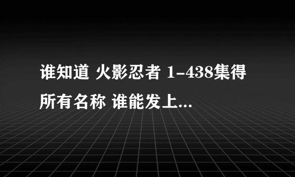 谁知道 火影忍者 1-438集得所有名称 谁能发上来 在加100分 并采纳