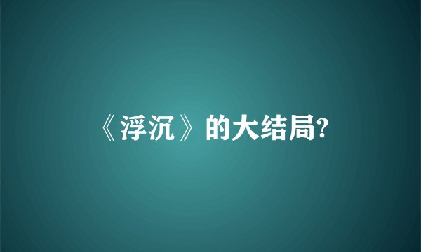 《浮沉》的大结局?