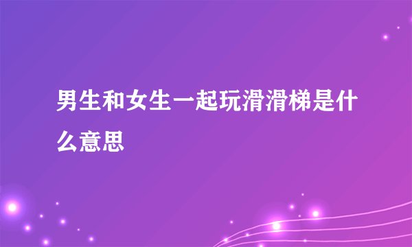 男生和女生一起玩滑滑梯是什么意思