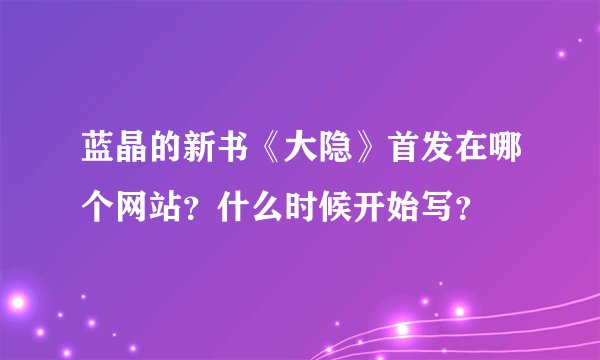 蓝晶的新书《大隐》首发在哪个网站？什么时候开始写？