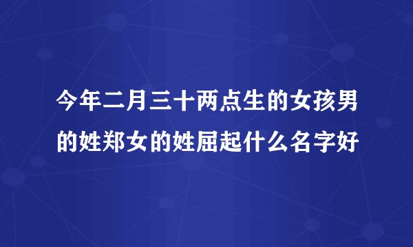 今年二月三十两点生的女孩男的姓郑女的姓屈起什么名字好