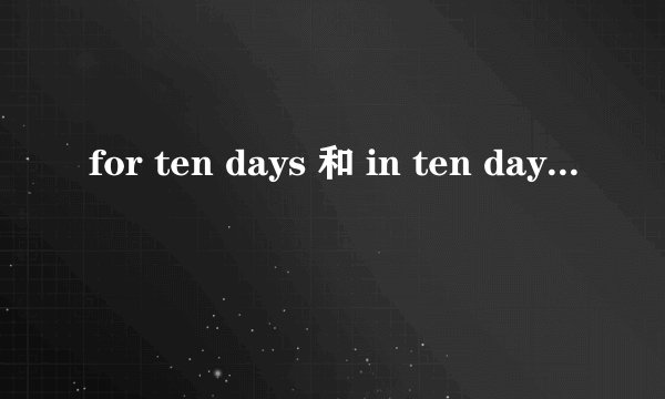 for ten days 和 in ten days的区别？求详解