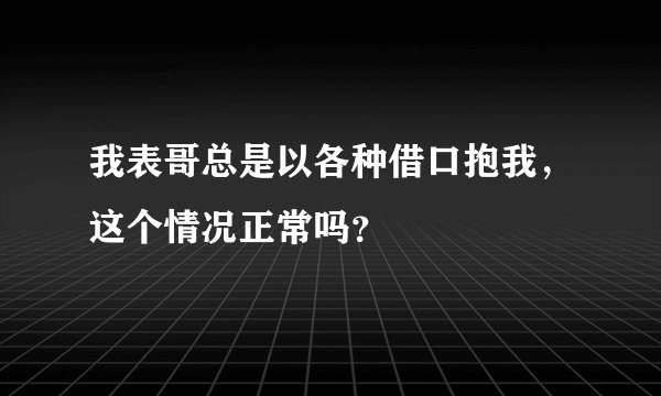 我表哥总是以各种借口抱我，这个情况正常吗？