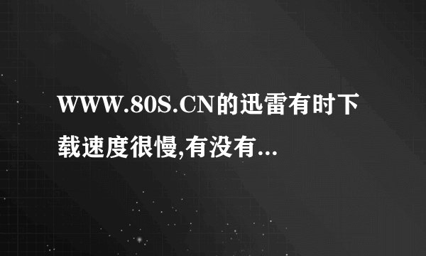 WWW.80S.CN的迅雷有时下载速度很慢,有没有其他快速的3GP网站