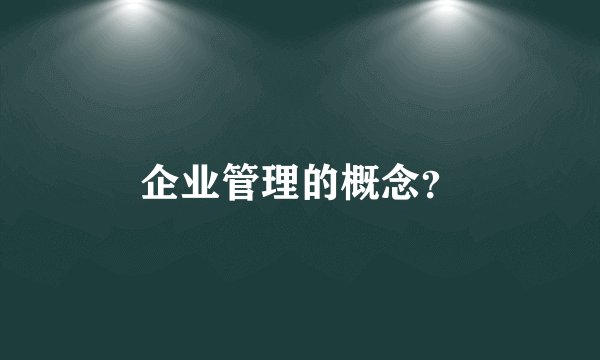 企业管理的概念？