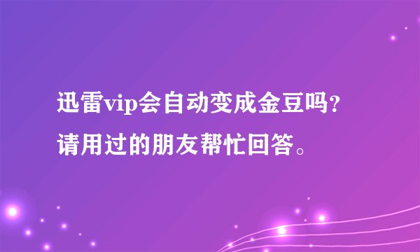 迅雷vip会自动变成金豆吗？请用过的朋友帮忙回答。