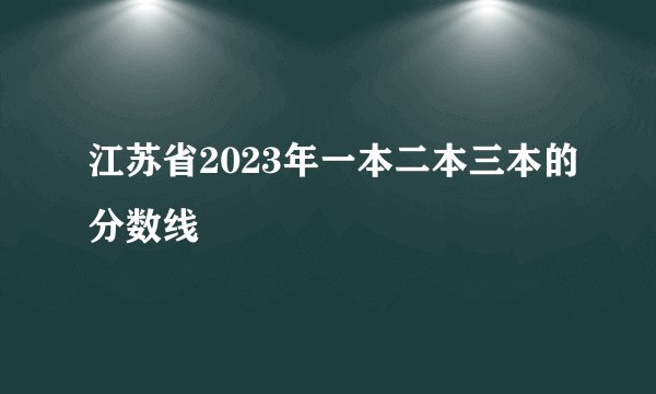 江苏省2023年一本二本三本的分数线
