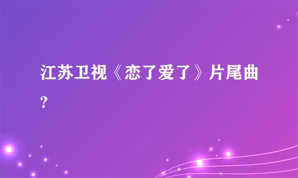 江苏卫视《恋了爱了》片尾曲?