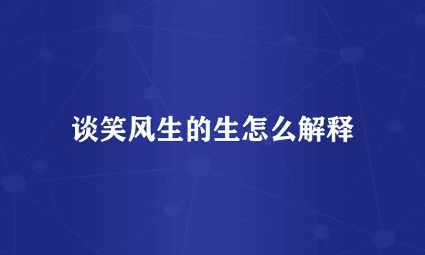 谈笑风生的生怎么解释