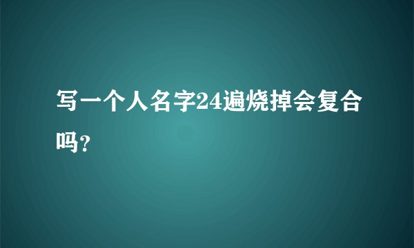 写一个人名字24遍烧掉会复合吗？