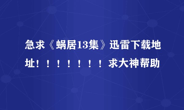急求《蜗居13集》迅雷下载地址！！！！！！！求大神帮助