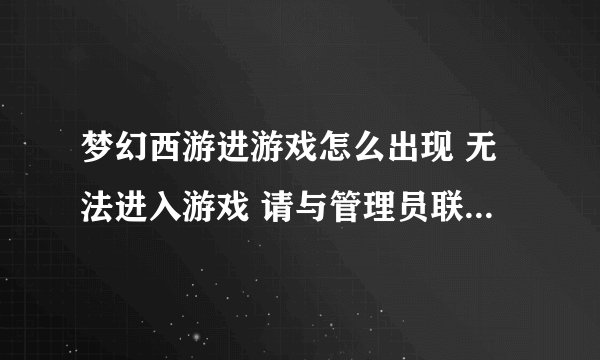 梦幻西游进游戏怎么出现 无法进入游戏 请与管理员联系是怎么回事