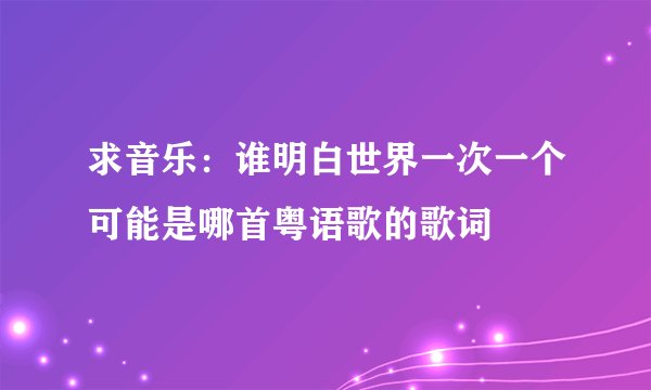 求音乐：谁明白世界一次一个可能是哪首粤语歌的歌词