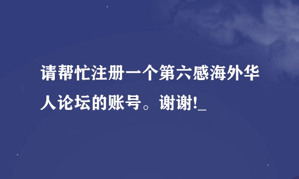 请帮忙注册一个第六感海外华人论坛的账号。谢谢!_