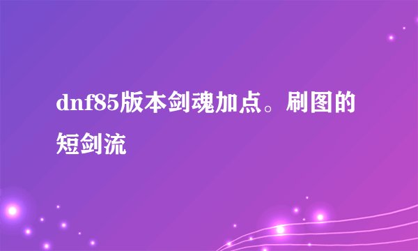 dnf85版本剑魂加点。刷图的 短剑流