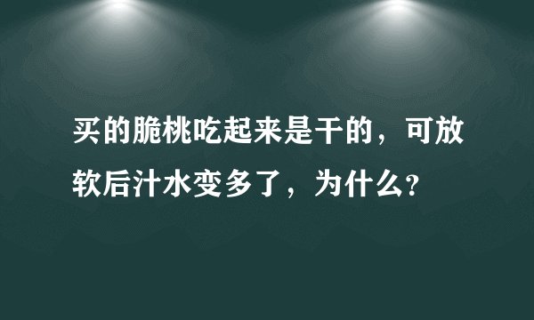 买的脆桃吃起来是干的，可放软后汁水变多了，为什么？
